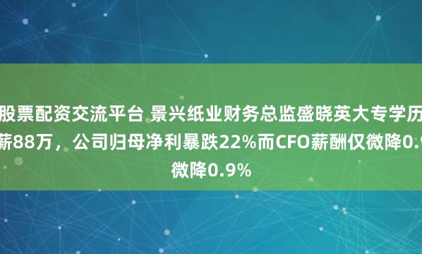 股票配资交流平台 景兴纸业财务总监盛晓英大专学历年薪88万，公司归母净利暴跌22%而CFO薪酬仅微降0.9%