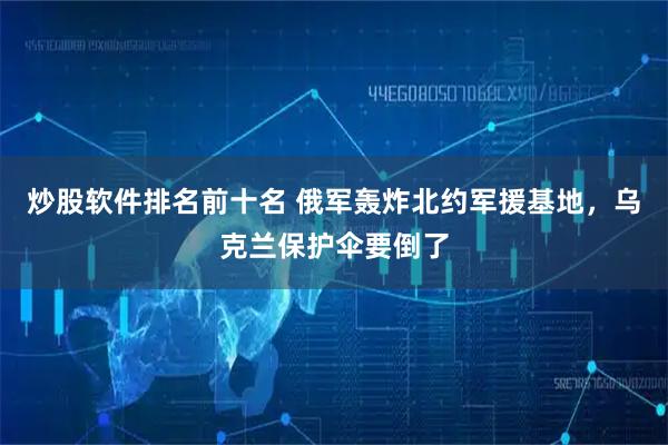 炒股软件排名前十名 俄军轰炸北约军援基地，乌克兰保护伞要倒了