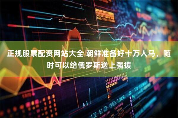 正规股票配资网站大全 朝鲜准备好十万人马，随时可以给俄罗斯送上强援