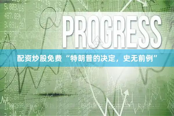 配资炒股免费 “特朗普的决定，史无前例”