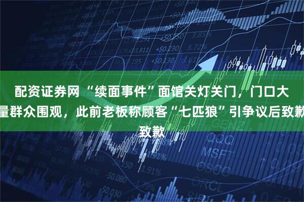 配资证券网 “续面事件”面馆关灯关门，门口大量群众围观，此前老板称顾客“七匹狼”引争议后致歉