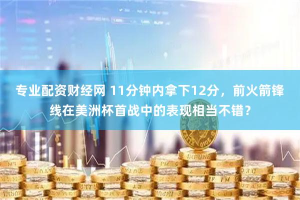 专业配资财经网 11分钟内拿下12分，前火箭锋线在美洲杯首战中的表现相当不错？