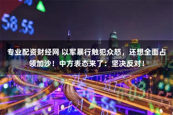 专业配资财经网 以军暴行触犯众怒，还想全面占领加沙！中方表态来了：坚决反对！