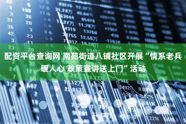 配资平台查询网 南苑街道八铺社区开展“情系老兵暖人心 政策宣讲送上门”活动