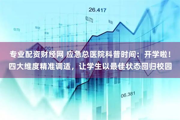 专业配资财经网 应急总医院科普时间：开学啦！四大维度精准调适，让学生以最佳状态回归校园
