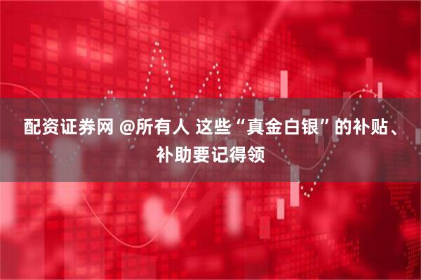 配资证券网 @所有人 这些“真金白银”的补贴、补助要记得领