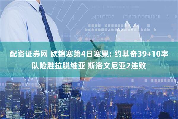 配资证券网 欧锦赛第4日赛果: 约基奇39+10率队险胜拉脱维亚 斯洛文尼亚2连败