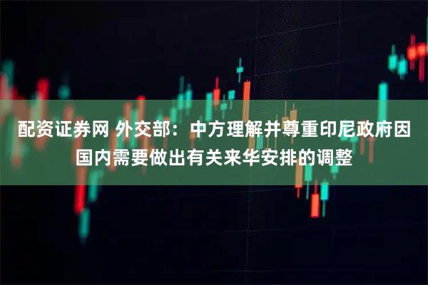 配资证券网 外交部：中方理解并尊重印尼政府因国内需要做出有关来华安排的调整