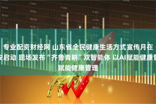 专业配资财经网 山东省全民健康生活方式宣传月在泰安启动 现场发布“齐鲁青耕”双智能体 以AI赋能健康管理