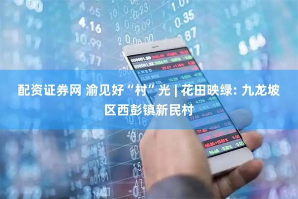 配资证券网 渝见好“村”光 | 花田映绿: 九龙坡区西彭镇新民村