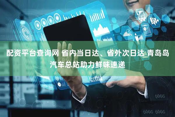 配资平台查询网 省内当日达、省外次日达 青岛岛汽车总站助力鲜味速递