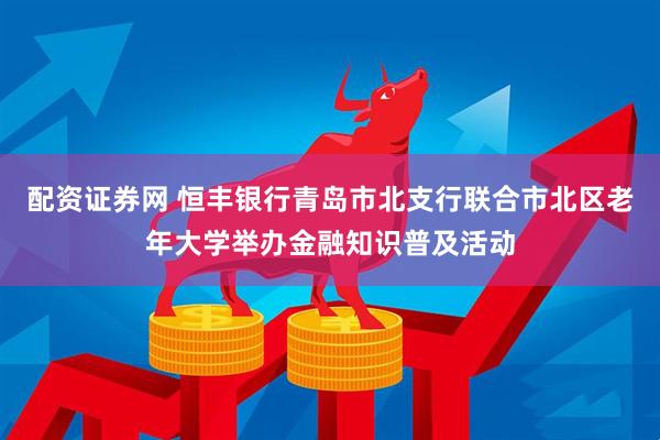 配资证券网 恒丰银行青岛市北支行联合市北区老年大学举办金融知识普及活动