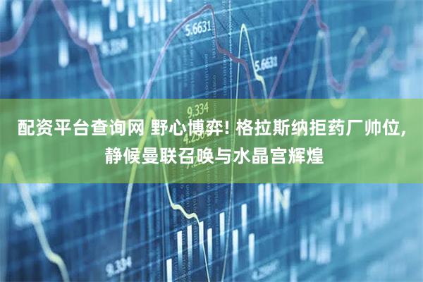 配资平台查询网 野心博弈! 格拉斯纳拒药厂帅位, 静候曼联召唤与水晶宫辉煌