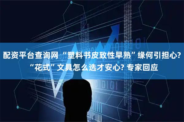 配资平台查询网 “塑料书皮致性早熟”缘何引担心? “花式”文具怎么选才安心? 专家回应