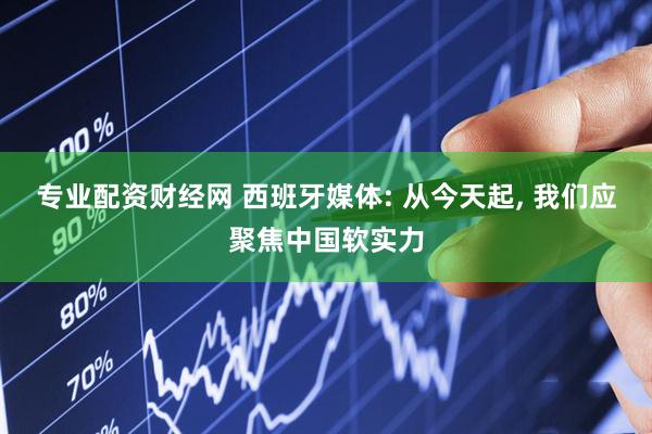 专业配资财经网 西班牙媒体: 从今天起, 我们应聚焦中国软实力