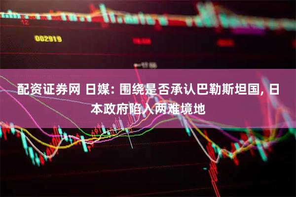 配资证券网 日媒: 围绕是否承认巴勒斯坦国, 日本政府陷入两难境地