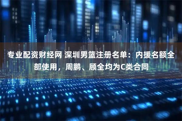 专业配资财经网 深圳男篮注册名单：内援名额全部使用，周鹏、顾全均为C类合同