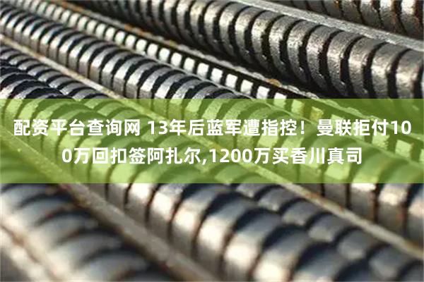 配资平台查询网 13年后蓝军遭指控！曼联拒付100万回扣签阿扎尔,1200万买香川真司