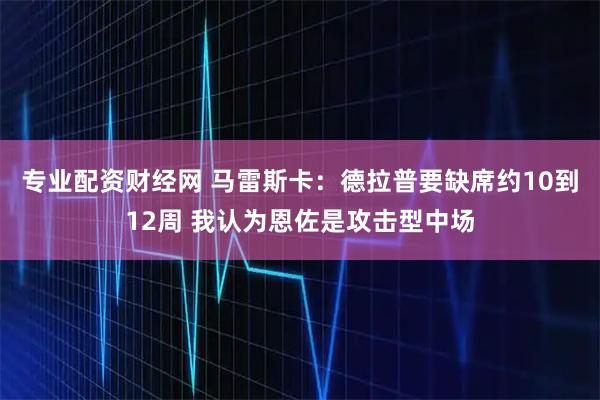 专业配资财经网 马雷斯卡：德拉普要缺席约10到12周 我认为恩佐是攻击型中场
