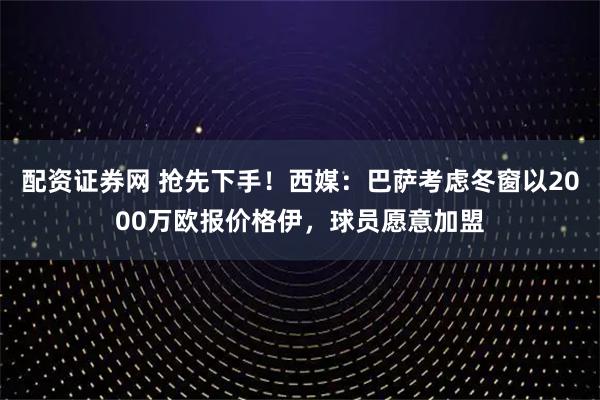 配资证券网 抢先下手！西媒：巴萨考虑冬窗以2000万欧报价格伊，球员愿意加盟