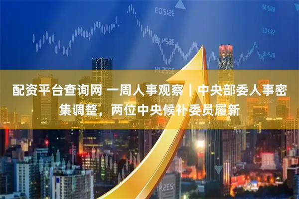 配资平台查询网 一周人事观察｜中央部委人事密集调整，两位中央候补委员履新