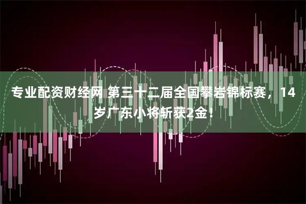 专业配资财经网 第三十二届全国攀岩锦标赛，14岁广东小将斩获2金！
