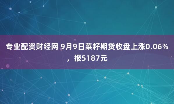 专业配资财经网 9月9日菜籽期货收盘上涨0.06%，报5187元