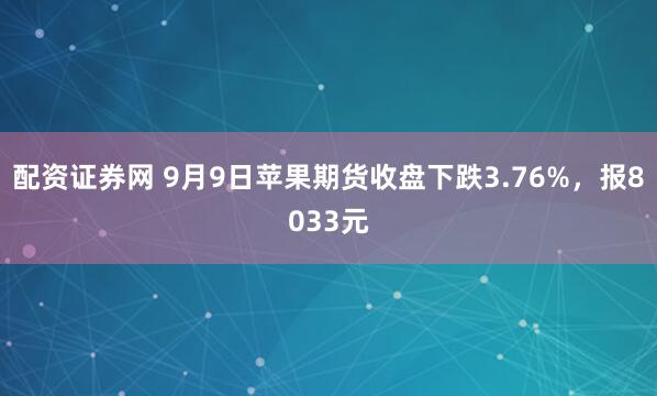 配资证券网 9月9日苹果期货收盘下跌3.76%，报8033元