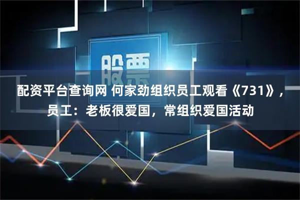 配资平台查询网 何家劲组织员工观看《731》，员工：老板很爱国，常组织爱国活动