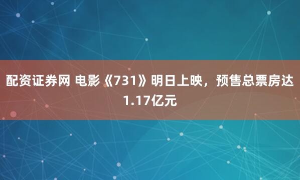 配资证券网 电影《731》明日上映，预售总票房达1.17亿元