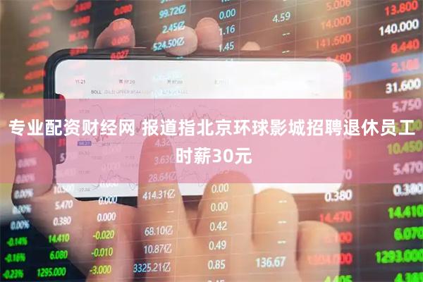 专业配资财经网 报道指北京环球影城招聘退休员工 时薪30元