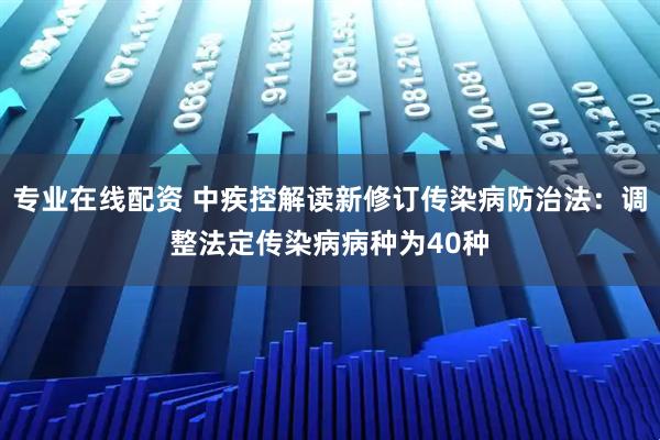 专业在线配资 中疾控解读新修订传染病防治法：调整法定传染病病种为40种