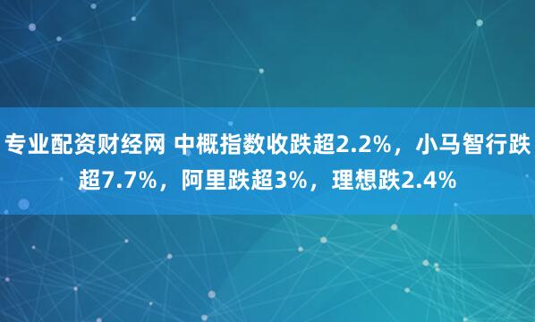 专业配资财经网 中概指数收跌超2.2%，小马智行跌超7.7%，阿里跌超3%，理想跌2.4%