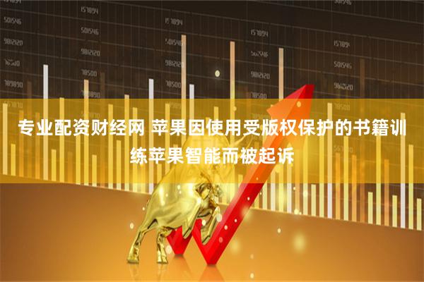 专业配资财经网 苹果因使用受版权保护的书籍训练苹果智能而被起诉