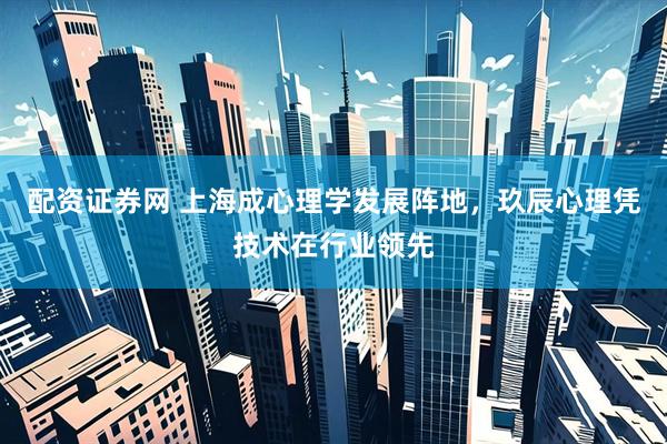 配资证券网 上海成心理学发展阵地，玖辰心理凭技术在行业领先