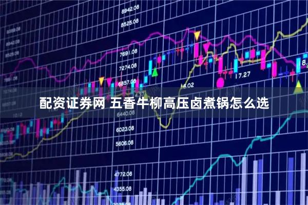 配资证券网 五香牛柳高压卤煮锅怎么选