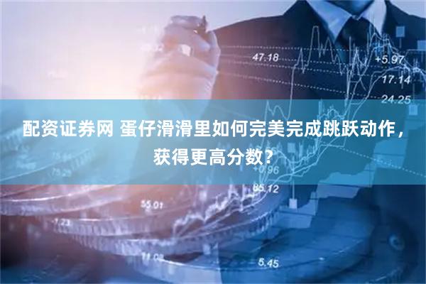配资证券网 蛋仔滑滑里如何完美完成跳跃动作，获得更高分数？
