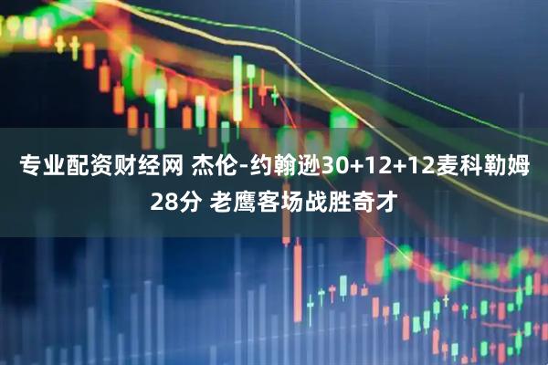 专业配资财经网 杰伦-约翰逊30+12+12麦科勒姆28分 老鹰客场战胜奇才