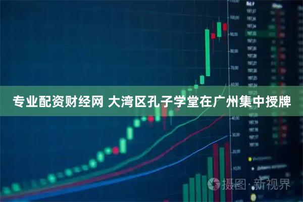 专业配资财经网 大湾区孔子学堂在广州集中授牌