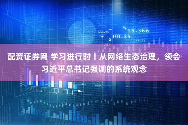 配资证券网 学习进行时丨从网络生态治理，领会习近平总书记强调的系统观念