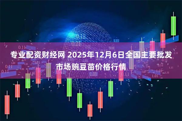 专业配资财经网 2025年12月6日全国主要批发市场豌豆苗价格行情