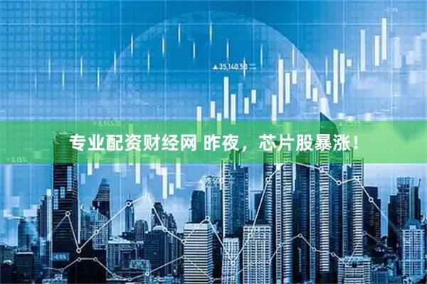 专业配资财经网 昨夜，芯片股暴涨！
