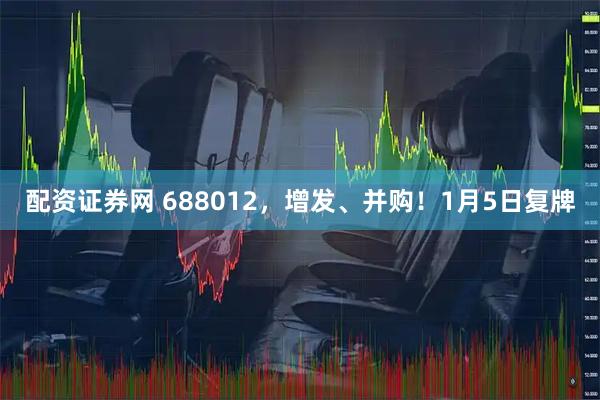 配资证券网 688012，增发、并购！1月5日复牌