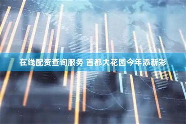 在线配资查询服务 首都大花园今年添新彩