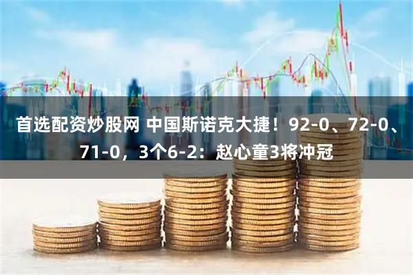 首选配资炒股网 中国斯诺克大捷！92-0、72-0、71-0，3个6-2：赵心童3将冲冠