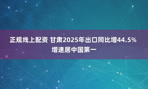 正规线上配资 甘肃2025年出口同比增44.5% 增速居中国第一