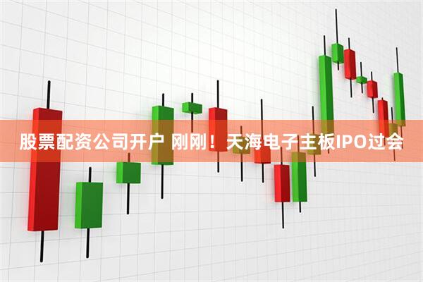 股票配资公司开户 刚刚！天海电子主板IPO过会
