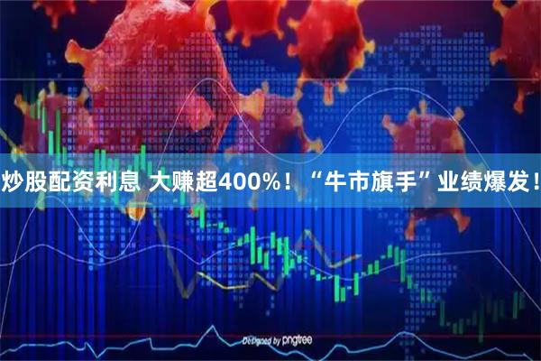 炒股配资利息 大赚超400%！“牛市旗手”业绩爆发！