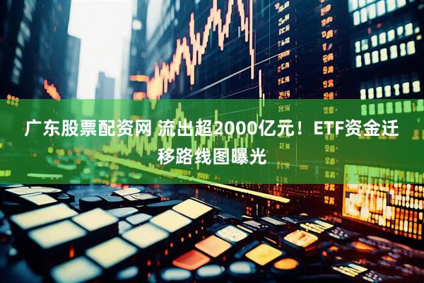 广东股票配资网 流出超2000亿元！ETF资金迁移路线图曝光