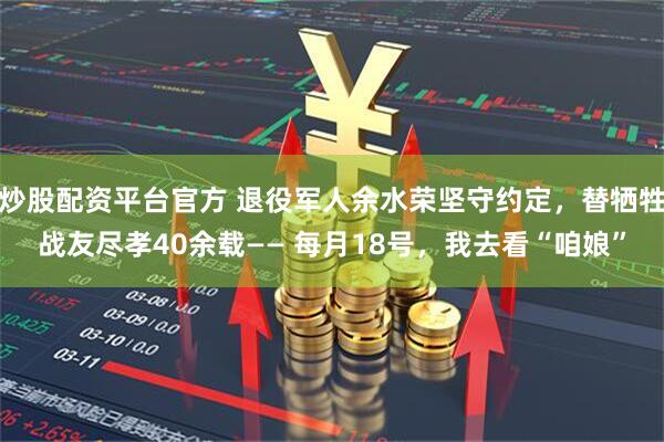 炒股配资平台官方 退役军人余水荣坚守约定，替牺牲战友尽孝40余载—— 每月18号，我去看“咱娘”